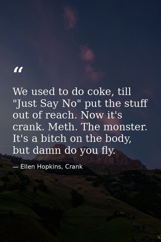 We used to do coke, till "Just Say No" put the stuff out of reach. Now it's crank. Meth. The monster. It's a bitch on th — Ellen Hopkins, Crank