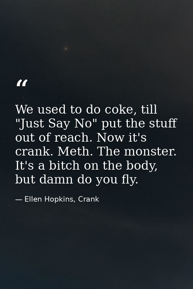 We used to do coke, till "Just Say No" put the stuff out of reach. Now it's crank. Meth. The monster. It's a bitch on th — Ellen Hopkins, Crank