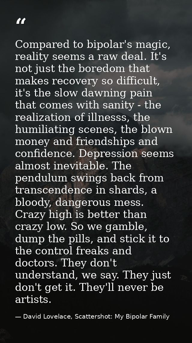 Compared to bipolar's magic, reality seems a raw deal. It's not just the boredom that makes recovery so difficult, it's  — David Lovelace, Scattershot: My Bipolar Family