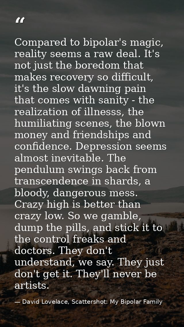 Compared to bipolar's magic, reality seems a raw deal. It's not just the boredom that makes recovery so difficult, it's  — David Lovelace, Scattershot: My Bipolar Family
