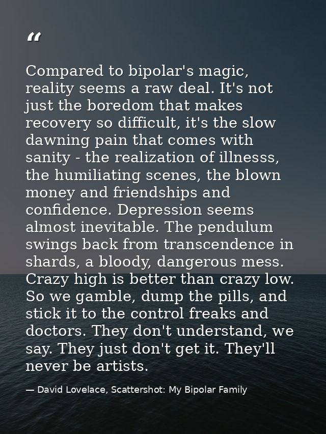Compared to bipolar's magic, reality seems a raw deal. It's not just the boredom that makes recovery so difficult, it's  — David Lovelace, Scattershot: My Bipolar Family