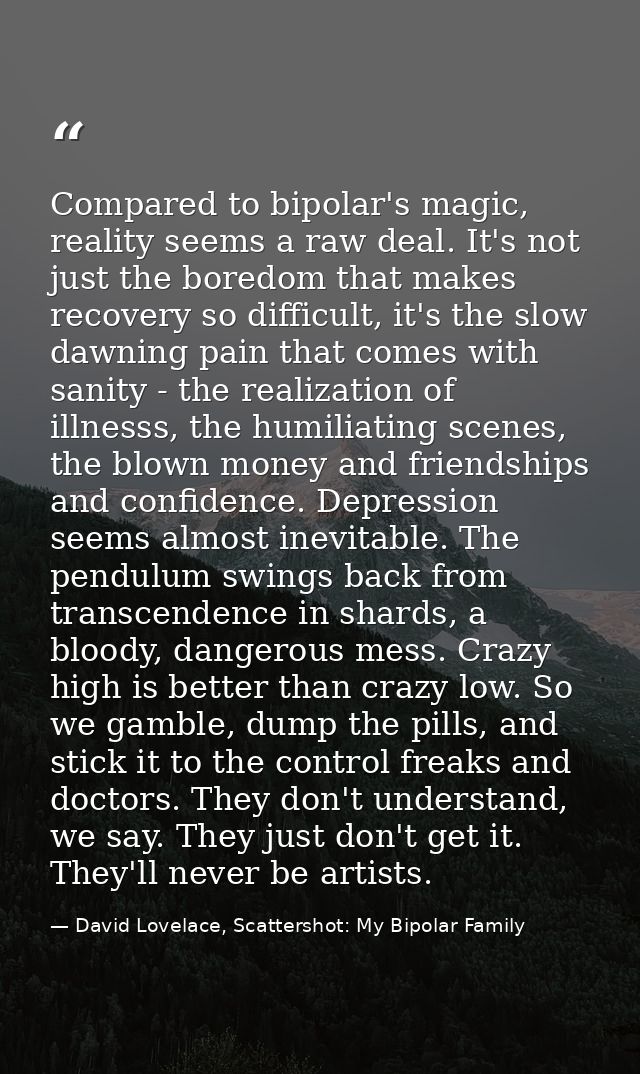 Compared to bipolar's magic, reality seems a raw deal. It's not just the boredom that makes recovery so difficult, it's  — David Lovelace, Scattershot: My Bipolar Family