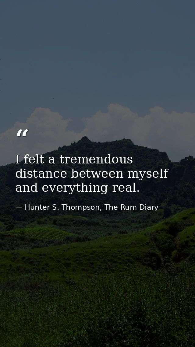 I felt a tremendous distance between myself and everything real. — Hunter S. Thompson, The Rum Diary
