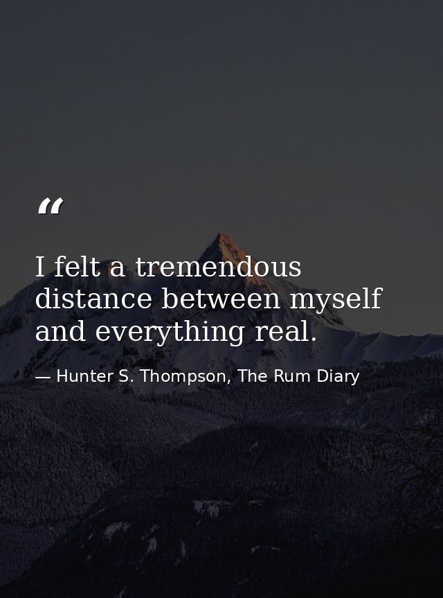 I felt a tremendous distance between myself and everything real. — Hunter S. Thompson, The Rum Diary