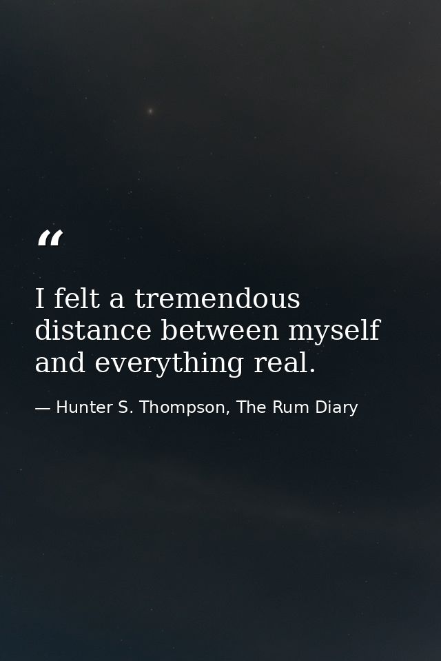 I felt a tremendous distance between myself and everything real. — Hunter S. Thompson, The Rum Diary