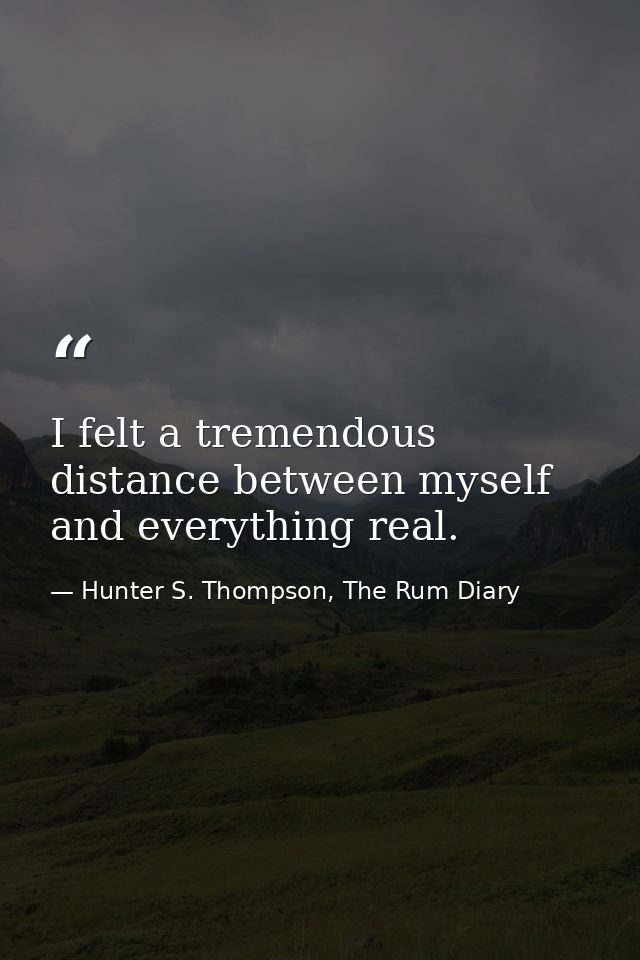 I felt a tremendous distance between myself and everything real. — Hunter S. Thompson, The Rum Diary