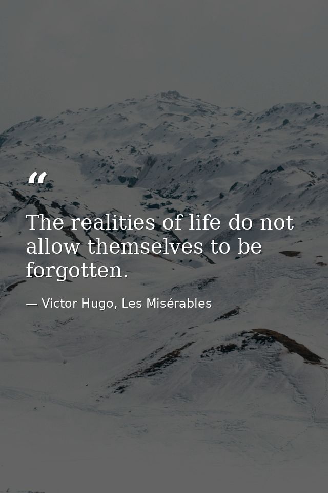 The realities of life do not allow themselves to be forgotten. — Victor Hugo, Les Misérables