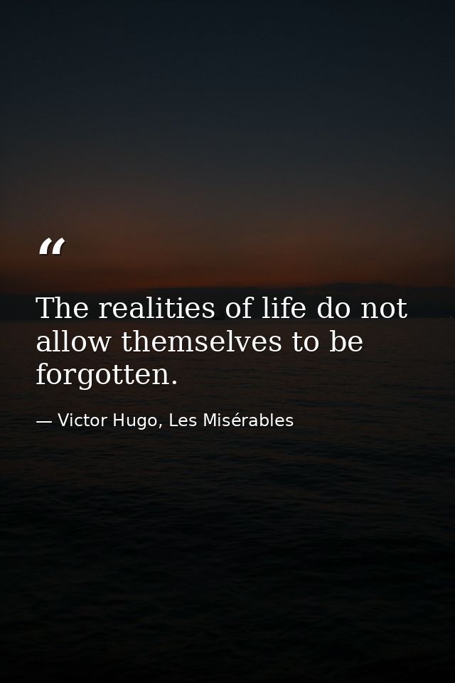 The realities of life do not allow themselves to be forgotten. — Victor Hugo, Les Misérables
