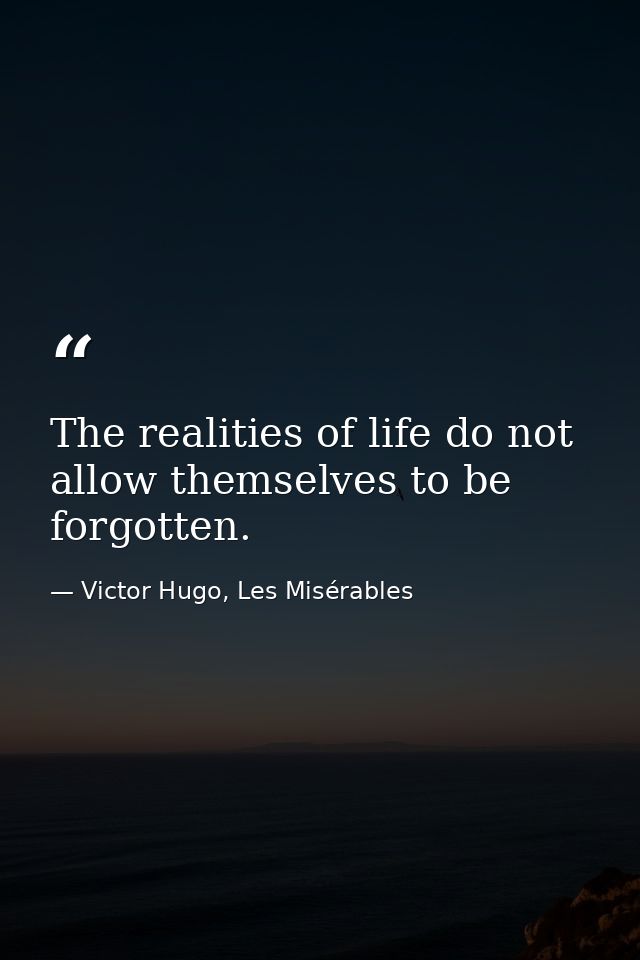 The realities of life do not allow themselves to be forgotten. — Victor Hugo, Les Misérables