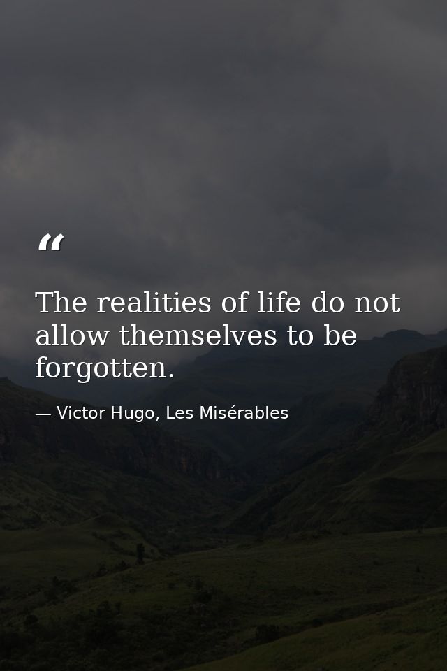 The realities of life do not allow themselves to be forgotten. — Victor Hugo, Les Misérables