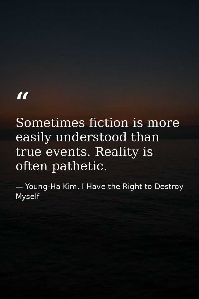 Sometimes fiction is more easily understood than true events. Reality is often pathetic. — Young-Ha Kim, I Have the Right to Destroy Myself
