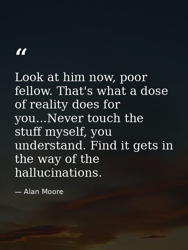 Look at him now, poor fellow. That's what a dose of reality does for you...Never touch the stuff myself, you understand. — Alan Moore