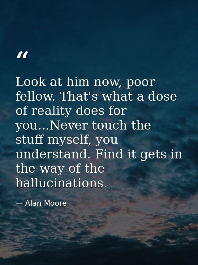 Look at him now, poor fellow. That's what a dose of reality does for you...Never touch the stuff myself, you understand. — Alan Moore