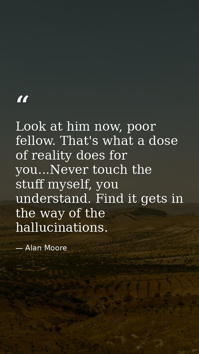 Look at him now, poor fellow. That's what a dose of reality does for you...Never touch the stuff myself, you understand. — Alan Moore