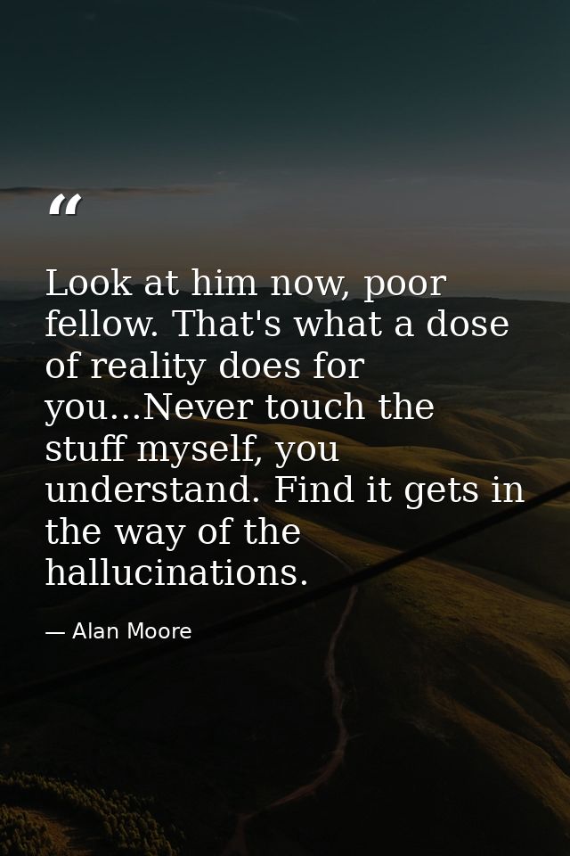 Look at him now, poor fellow. That's what a dose of reality does for you...Never touch the stuff myself, you understand. — Alan Moore