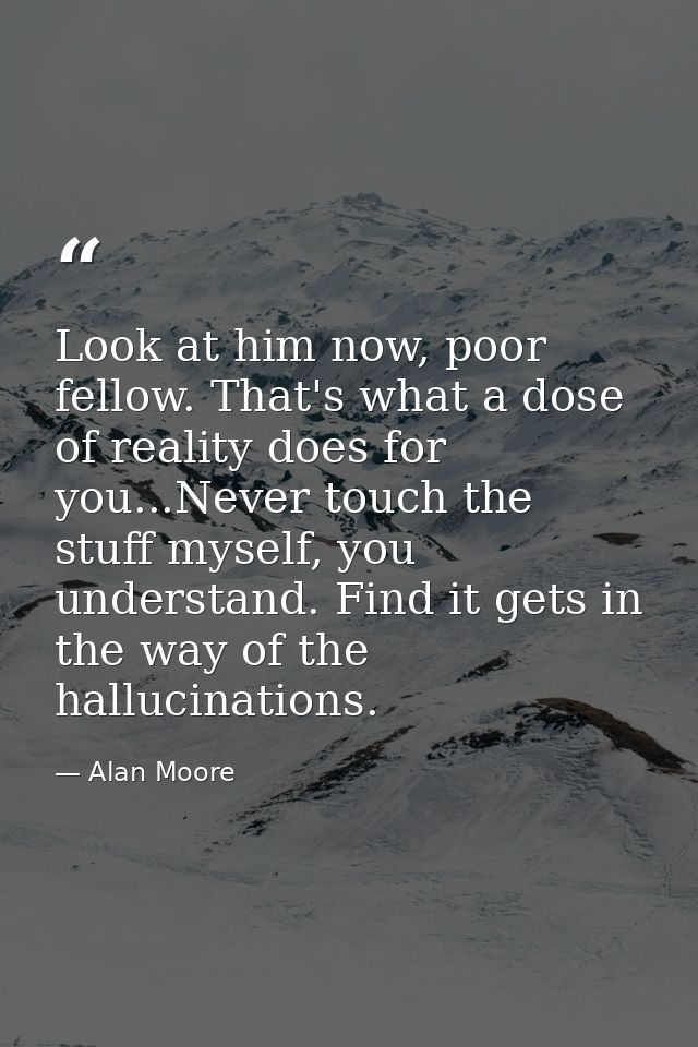 Look at him now, poor fellow. That's what a dose of reality does for you...Never touch the stuff myself, you understand. — Alan Moore