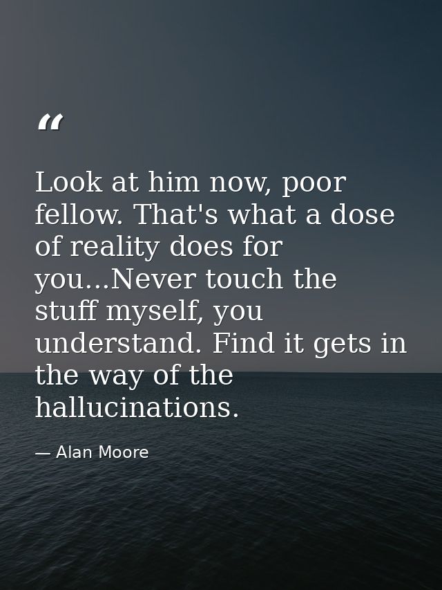 Look at him now, poor fellow. That's what a dose of reality does for you...Never touch the stuff myself, you understand. — Alan Moore