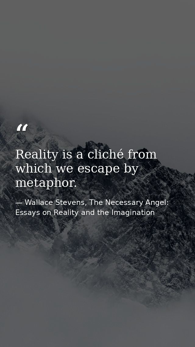 Reality is a cliché from which we escape by metaphor. — Wallace Stevens, The Necessary Angel: Essays on Reality and the Imagination