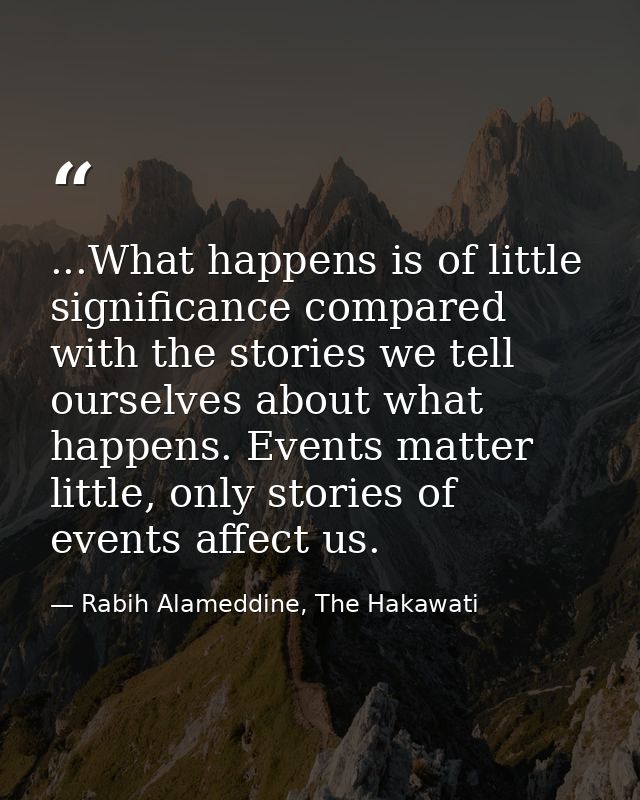 ...What happens is of little significance compared with the stories we tell ourselves about what happens. Events matter  — Rabih Alameddine, The Hakawati
