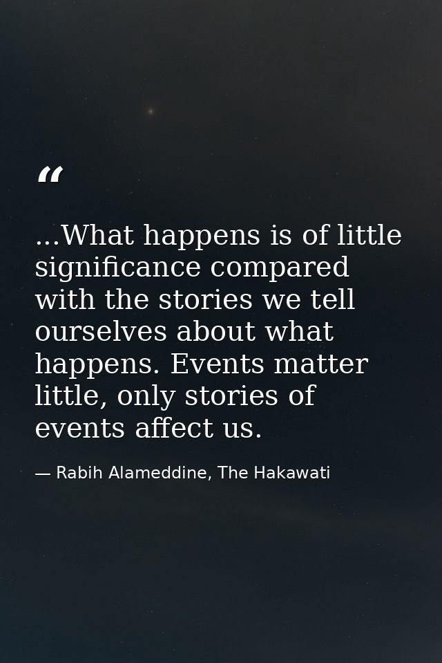 ...What happens is of little significance compared with the stories we tell ourselves about what happens. Events matter  — Rabih Alameddine, The Hakawati