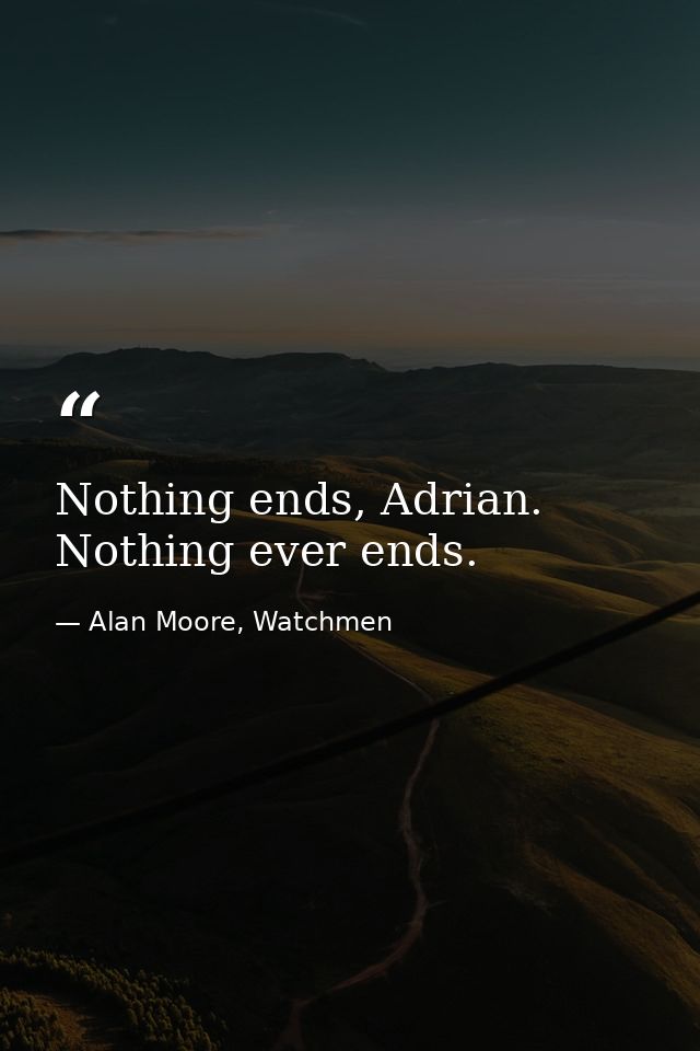 Nothing ends, Adrian. Nothing ever ends. — Alan Moore, Watchmen