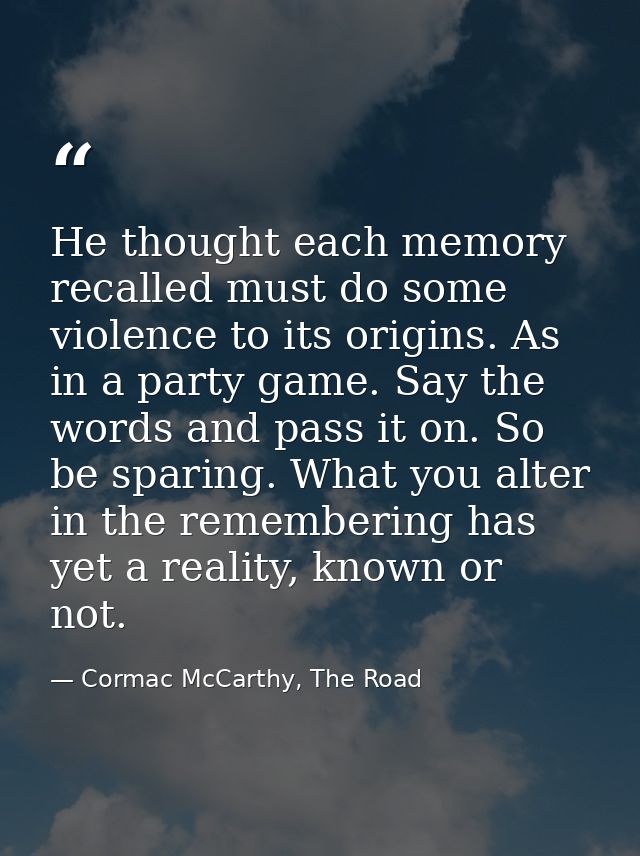 He thought each memory recalled must do some violence to its origins. As in a party game. Say the words and pass it on.  — Cormac McCarthy, The Road