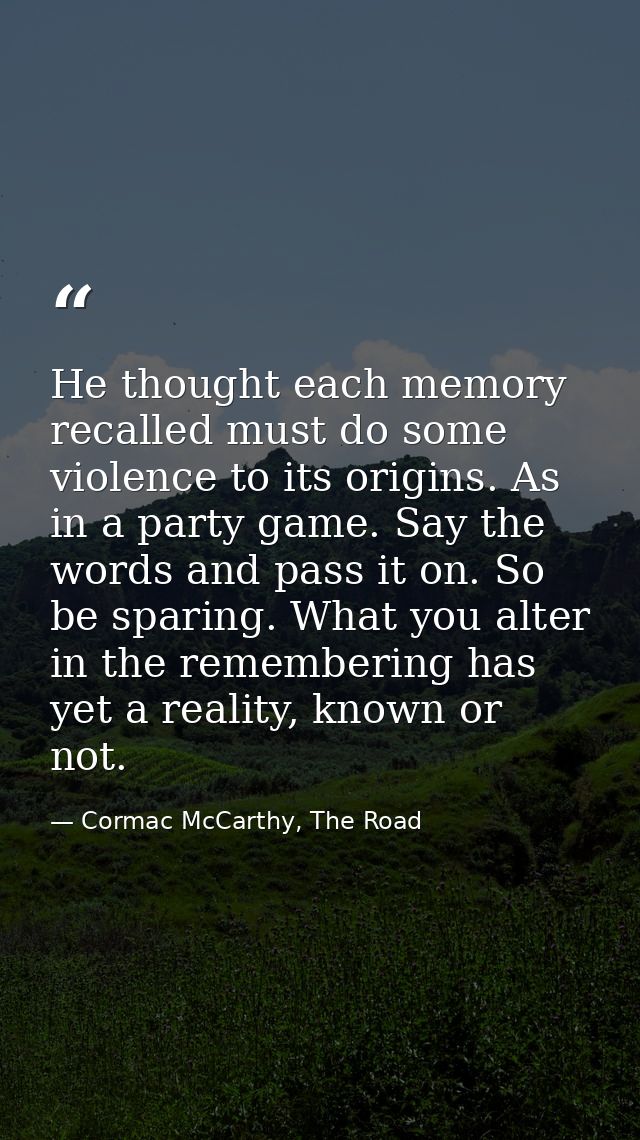 He thought each memory recalled must do some violence to its origins. As in a party game. Say the words and pass it on.  — Cormac McCarthy, The Road