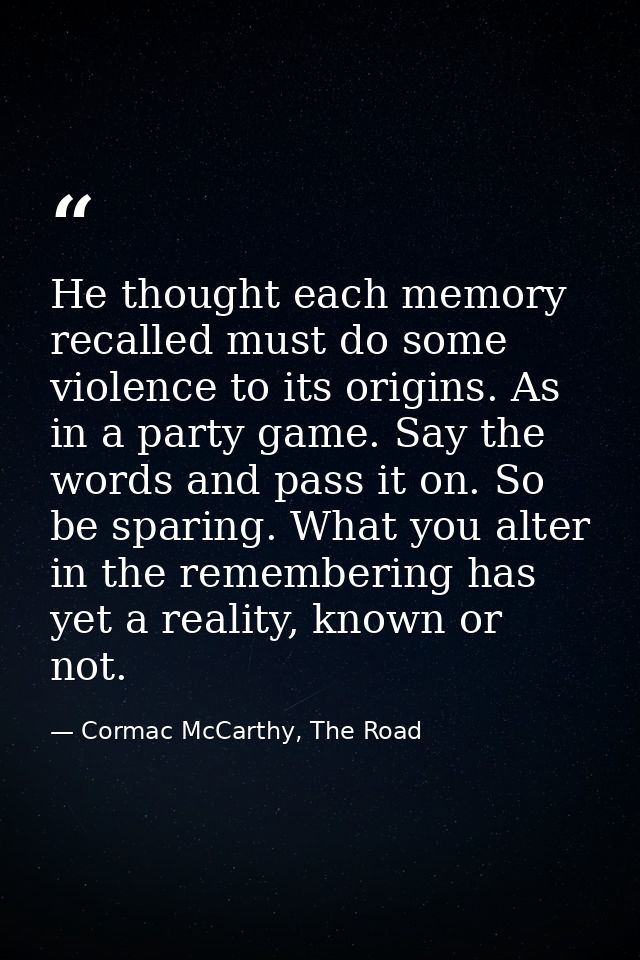 He thought each memory recalled must do some violence to its origins. As in a party game. Say the words and pass it on.  — Cormac McCarthy, The Road