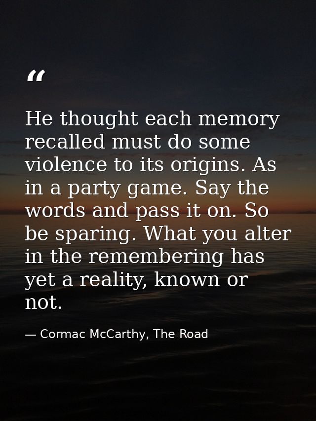 He thought each memory recalled must do some violence to its origins. As in a party game. Say the words and pass it on.  — Cormac McCarthy, The Road