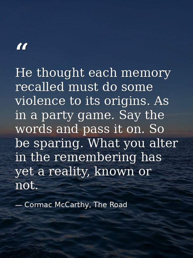 He thought each memory recalled must do some violence to its origins. As in a party game. Say the words and pass it on.  — Cormac McCarthy, The Road