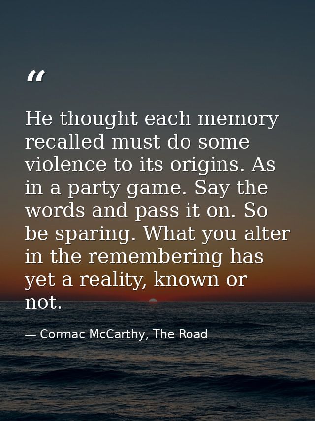 He thought each memory recalled must do some violence to its origins. As in a party game. Say the words and pass it on.  — Cormac McCarthy, The Road