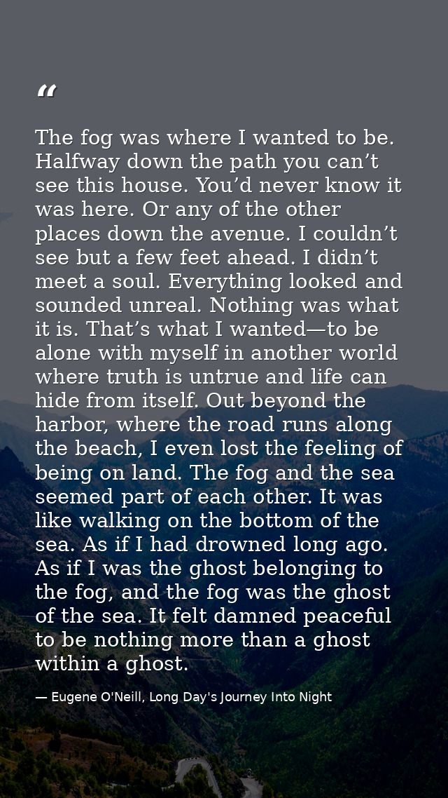 The fog was where I wanted to be. Halfway down the path you can’t see this house. You’d never know it was here. Or any o — Eugene O'Neill, Long Day's Journey Into Night