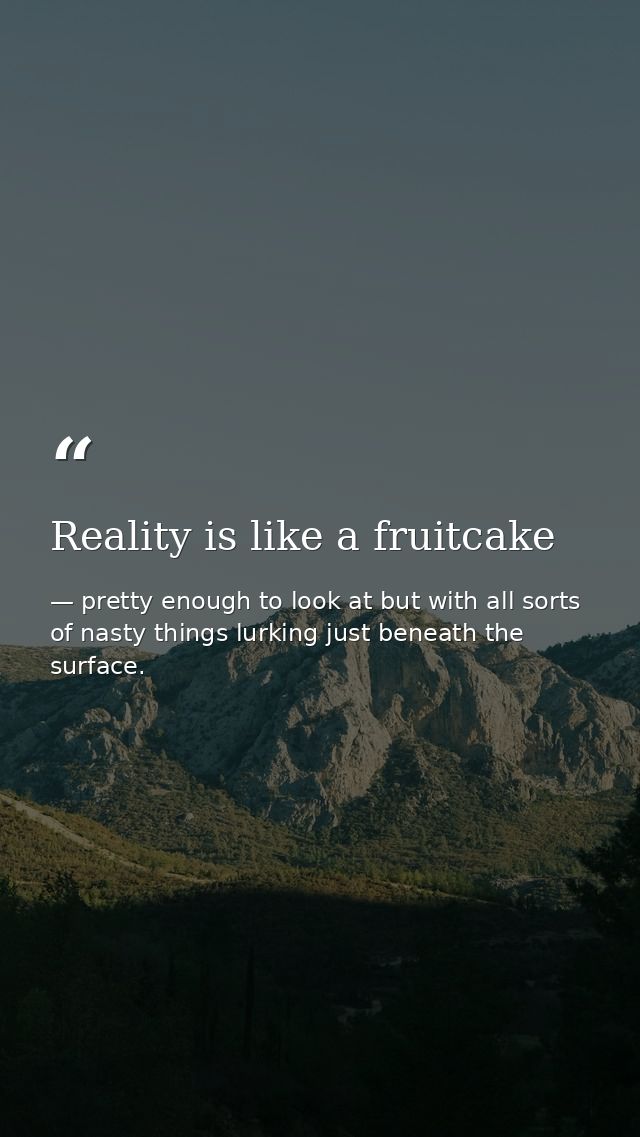Reality is like a fruitcake — pretty enough to look at but with all sorts of nasty things lurking just beneath the surface.