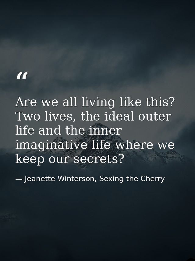 Are we all living like this? Two lives, the ideal outer life and the inner imaginative life where we keep our secrets? — Jeanette Winterson, Sexing the Cherry