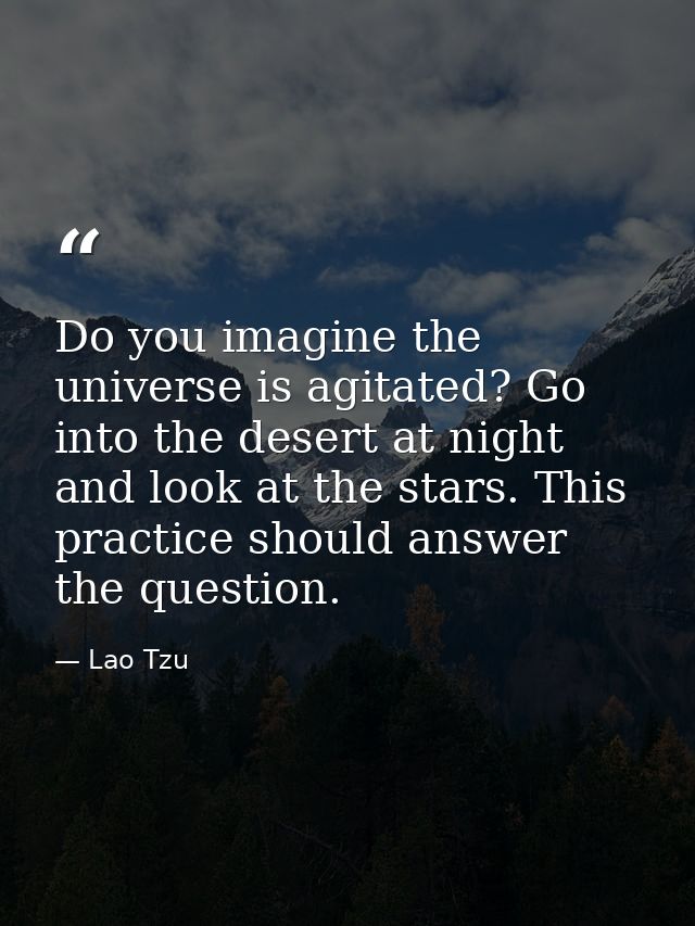 Do you imagine the universe is agitated? Go into the desert at night and look at the stars. This practice should answer  — Lao Tzu