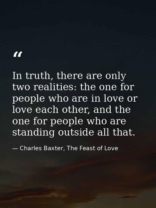 In truth, there are only two realities: the one for people who are in love or love each other, and the one for people wh — Charles Baxter, The Feast of Love
