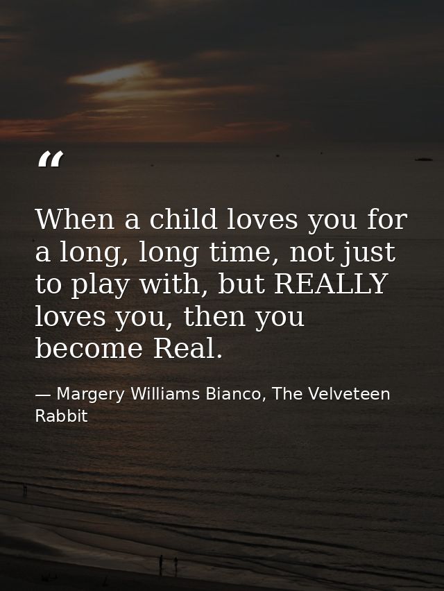 When a child loves you for a long, long time, not just to play with, but REALLY loves you, then you become Real. — Margery Williams Bianco, The Velveteen Rabbit