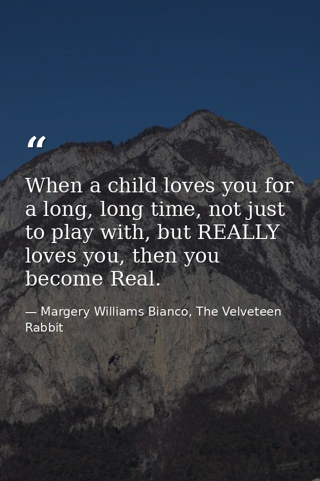 When a child loves you for a long, long time, not just to play with, but REALLY loves you, then you become Real. — Margery Williams Bianco, The Velveteen Rabbit