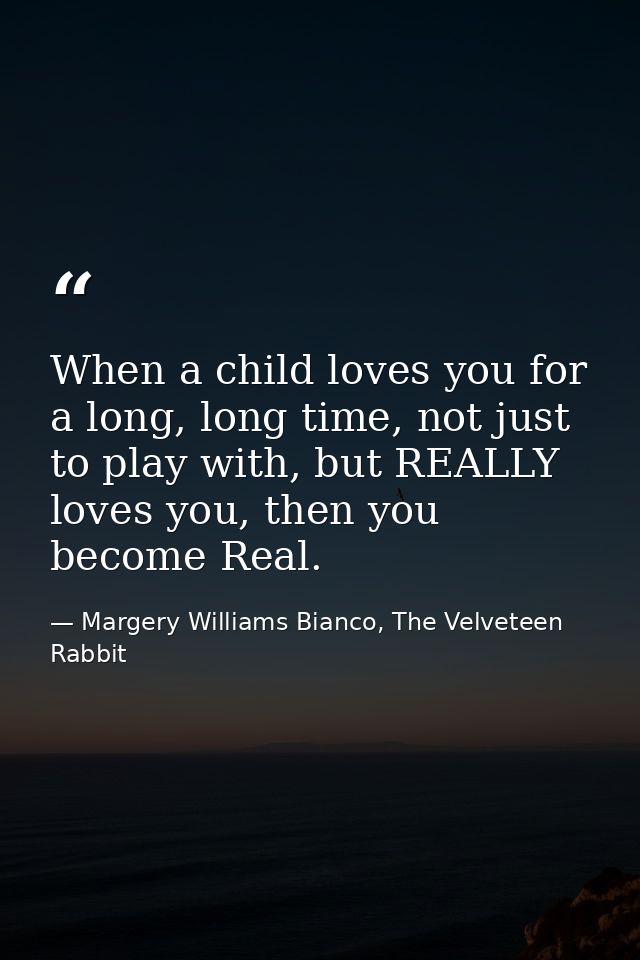 When a child loves you for a long, long time, not just to play with, but REALLY loves you, then you become Real. — Margery Williams Bianco, The Velveteen Rabbit