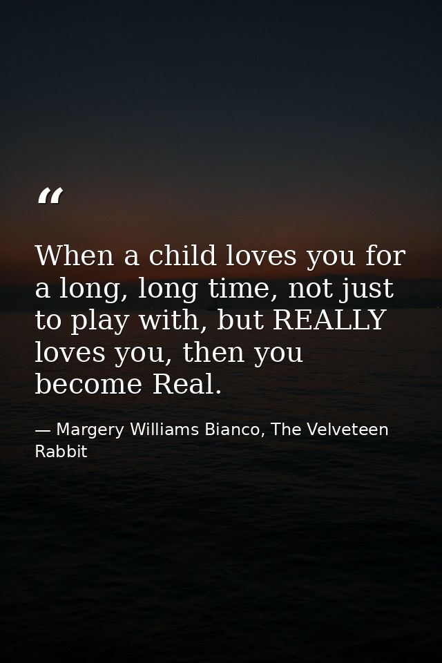 When a child loves you for a long, long time, not just to play with, but REALLY loves you, then you become Real. — Margery Williams Bianco, The Velveteen Rabbit
