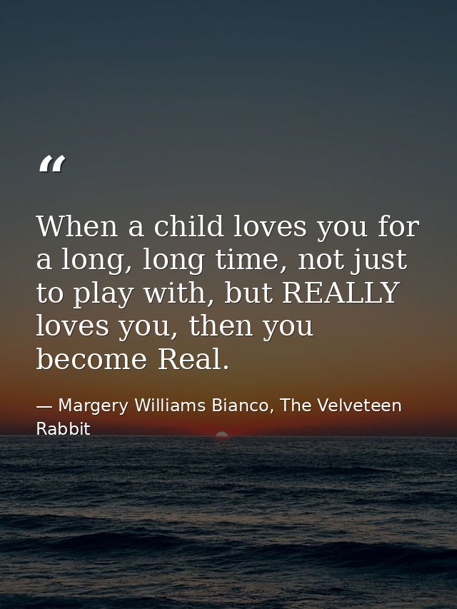 When a child loves you for a long, long time, not just to play with, but REALLY loves you, then you become Real. — Margery Williams Bianco, The Velveteen Rabbit