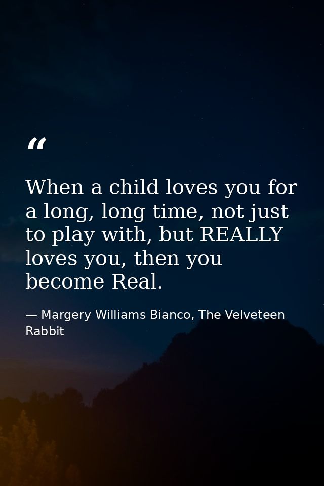 When a child loves you for a long, long time, not just to play with, but REALLY loves you, then you become Real. — Margery Williams Bianco, The Velveteen Rabbit