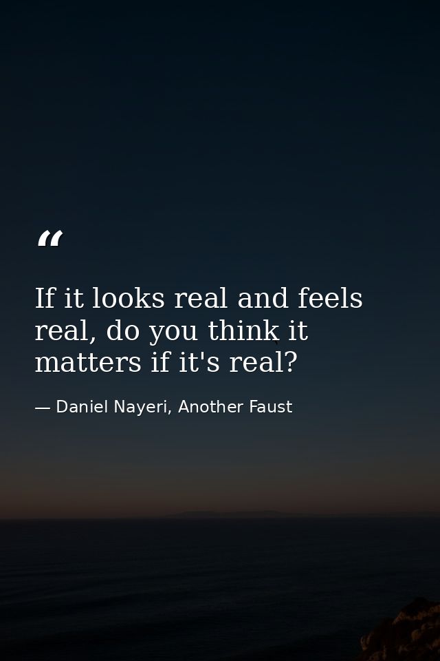 If it looks real and feels real, do you think it matters if it's real? — Daniel Nayeri, Another Faust