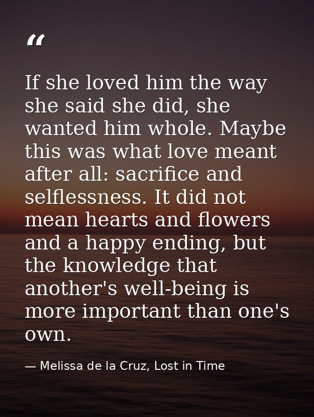If she loved him the way she said she did, she wanted him whole. Maybe this was what love meant after all: sacrifice and — Melissa de la Cruz, Lost in Time