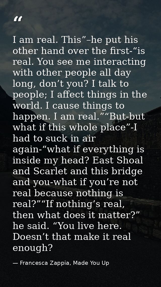 I am real. This”–he put his other hand over the first-“is real. You see me interacting with other people all day long, d — Francesca Zappia, Made You Up