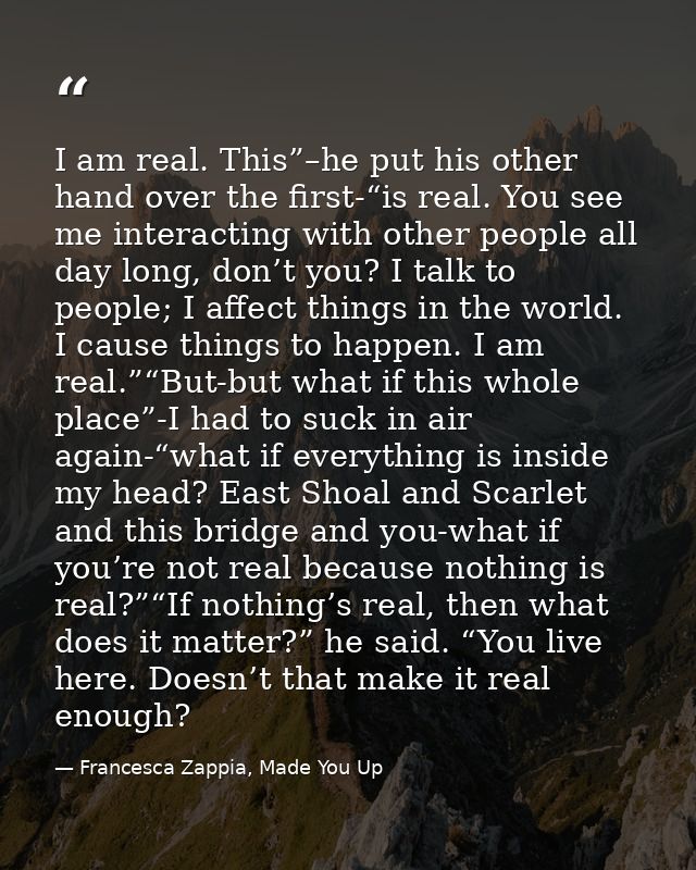 I am real. This”–he put his other hand over the first-“is real. You see me interacting with other people all day long, d — Francesca Zappia, Made You Up
