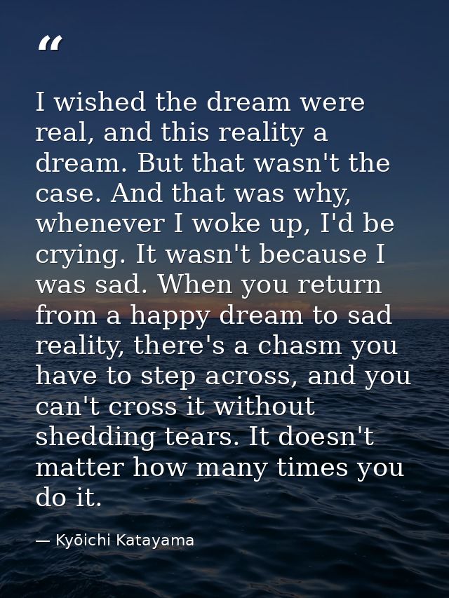 I wished the dream were real, and this reality a dream. But that wasn't the case. And that was why, whenever I woke up,  — Kyōichi Katayama