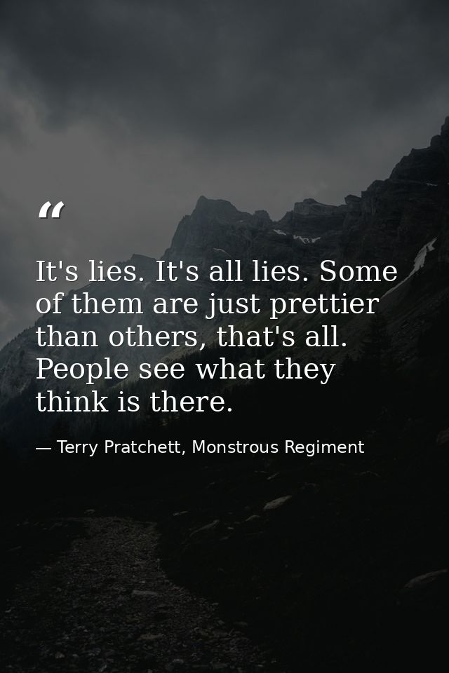 It's lies. It's all lies. Some of them are just prettier than others, that's all. People see what they think is there. — Terry Pratchett, Monstrous Regiment