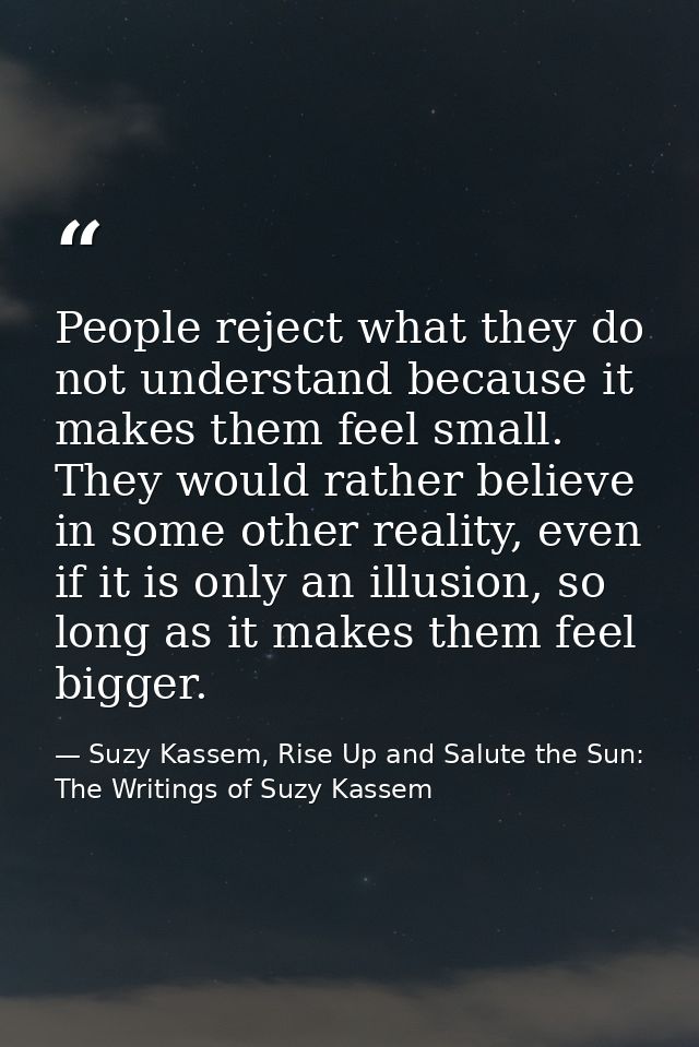 People reject what they do not understand because it makes them feel small. They would rather believe in some other real — Suzy Kassem, Rise Up and Salute the Sun: The Writings of Suzy Kassem