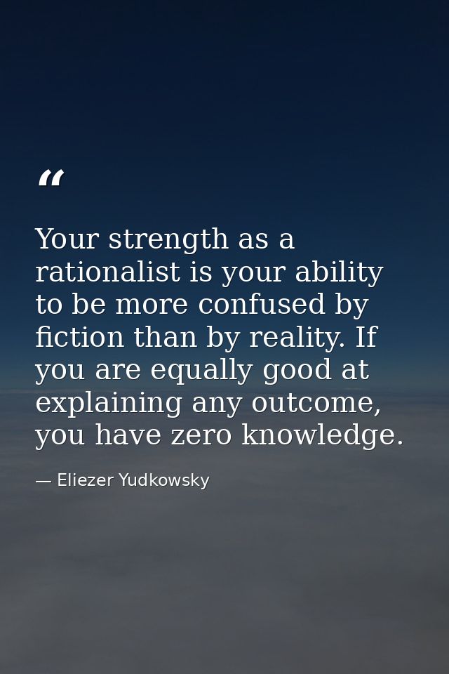 Your strength as a rationalist is your ability to be more confused by fiction than by reality. If you are equally good a — Eliezer Yudkowsky